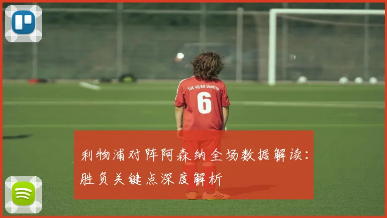 利物浦对阵阿森纳全场数据解读：胜负关键点深度解析