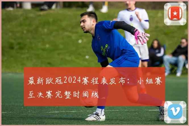 最新欧冠2024赛程表发布：小组赛至决赛完整时间线