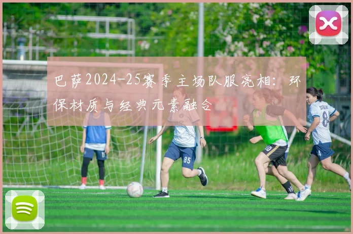 巴萨2024-25赛季主场队服亮相：环保材质与经典元素融合