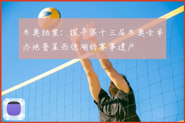 冬奥档案：探寻第十三届冬奥会举办地普莱西德湖的赛事遗产