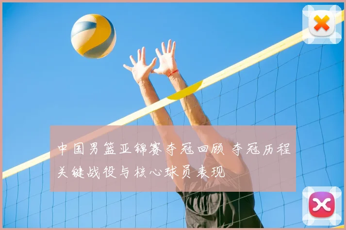 中国男篮亚锦赛夺冠回顾 夺冠历程关键战役与核心球员表现