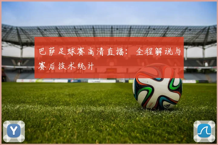 巴萨足球赛高清直播：全程解说与赛后技术统计