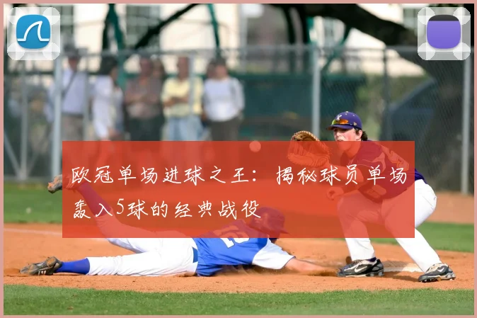 欧冠单场进球之王：揭秘球员单场轰入5球的经典战役