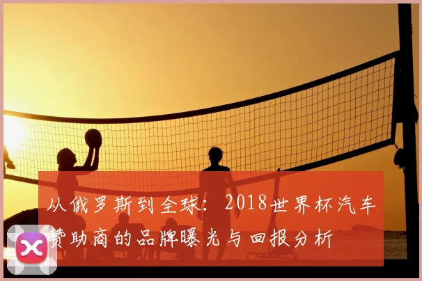 从俄罗斯到全球：2018世界杯汽车赞助商的品牌曝光与回报分析