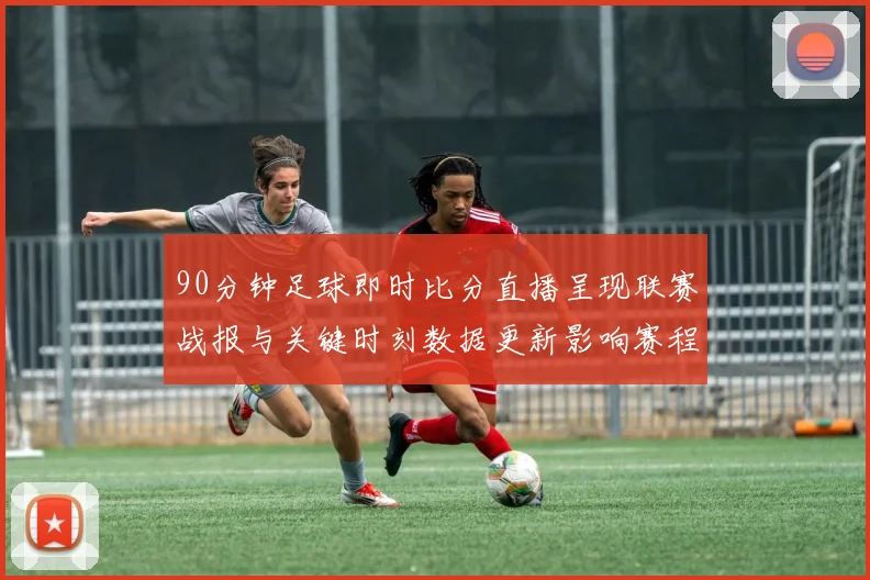 90分钟足球即时比分直播呈现联赛战报与关键时刻数据更新影响赛程安排与球员状态