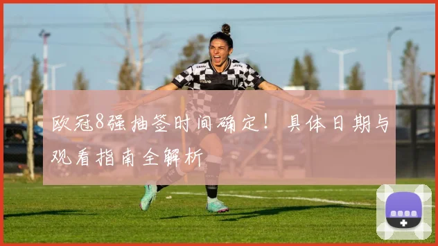 欧冠8强抽签时间确定！具体日期与观看指南全解析