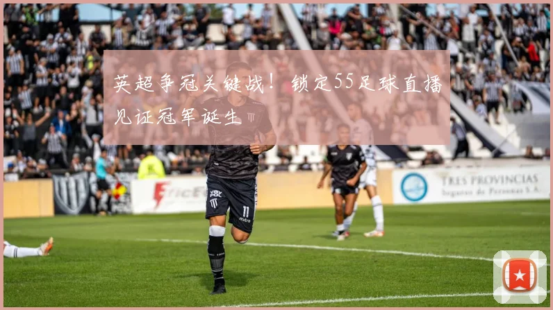英超争冠关键战！锁定55足球直播见证冠军诞生