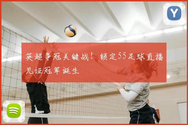 英超争冠关键战！锁定55足球直播见证冠军诞生