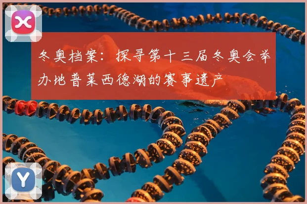 冬奥档案：探寻第十三届冬奥会举办地普莱西德湖的赛事遗产