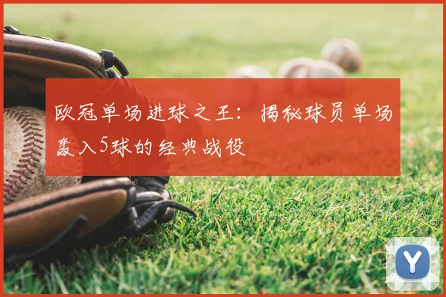 欧冠单场进球之王：揭秘球员单场轰入5球的经典战役