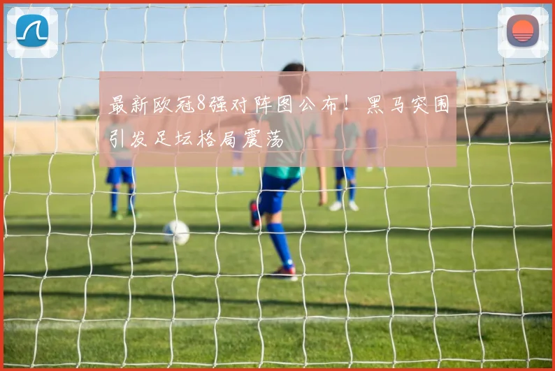 最新欧冠8强对阵图公布！黑马突围引发足坛格局震荡
