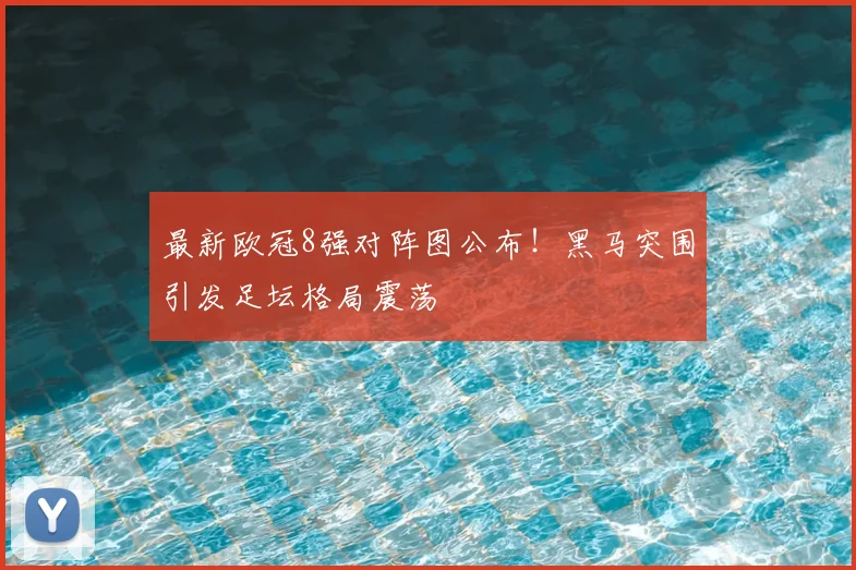 最新欧冠8强对阵图公布！黑马突围引发足坛格局震荡