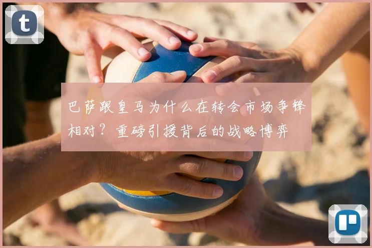 巴萨跟皇马为什么在转会市场争锋相对？重磅引援背后的战略博弈