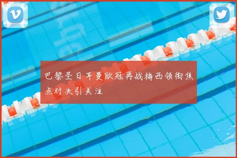 巴黎圣日耳曼欧冠再战梅西领衔焦点对决引关注