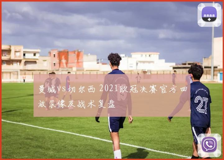 曼城vs切尔西 2021欧冠决赛官方回放录像及战术复盘