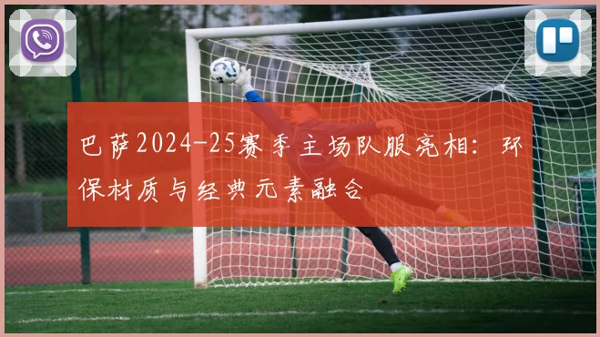 巴萨2024-25赛季主场队服亮相：环保材质与经典元素融合