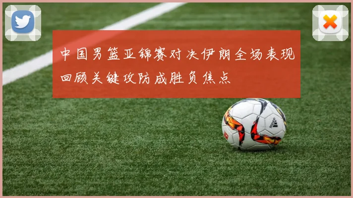 中国男篮亚锦赛对决伊朗全场表现回顾关键攻防成胜负焦点