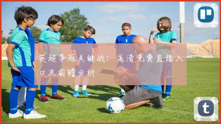 英超争冠关键战：高清免费直播入口及前瞻分析